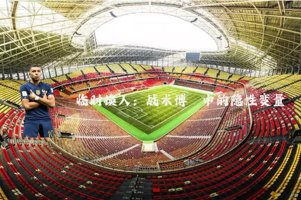 临时换人：战术博弈中的隐性变量