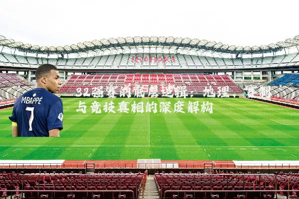 32强赛的底层逻辑：地理、赛制与竞技真相的深度解构