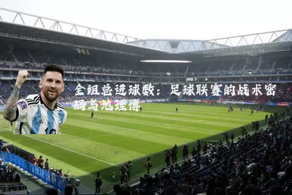 全组总进球数:足球联赛的战术密码与地理博弈