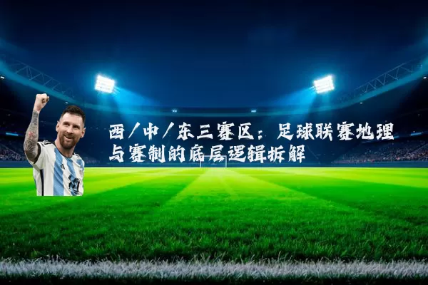 西/中/东三赛区:足球联赛地理与赛制的底层逻辑拆解