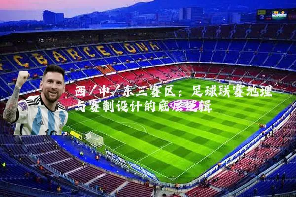 西/中/东三赛区：足球联赛地理与赛制设计的底层逻辑