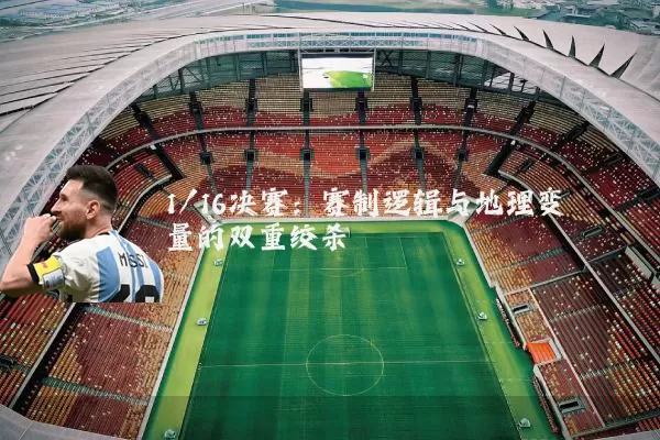 1/16决赛:赛制逻辑与地理变量的双重绞杀