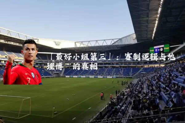 「最好小组第三」：赛制逻辑与地理博弈的真相