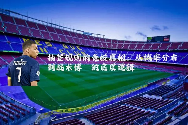 抽签规则的竞技真相:从概率分布到战术博弈的底层逻辑