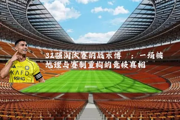 32强淘汰赛的战术博弈:一场被地理与赛制重构的竞技真相