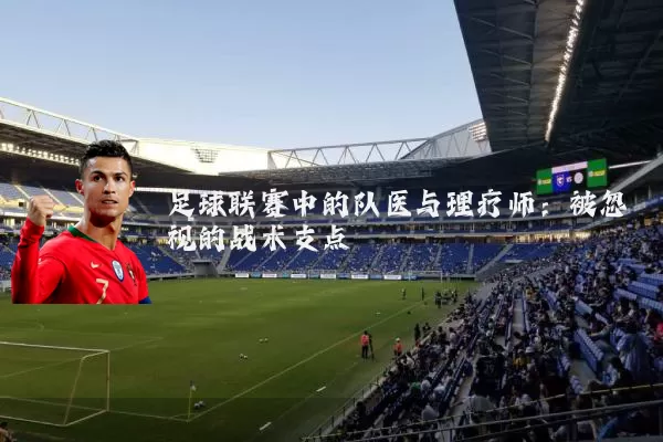 足球联赛中的队医与理疗师:被忽视的战术支点