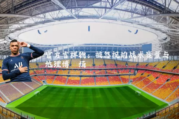 官方吉祥物：被忽视的战术变量与地理博弈场